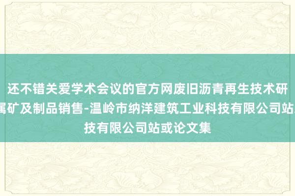 还不错关爱学术会议的官方网废旧沥青再生技术研发-非金属矿及制品销售-温岭市纳洋建筑工业科技有限公司站或论文集