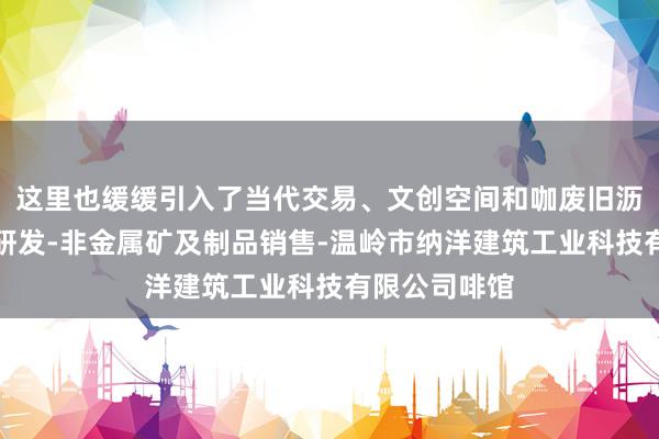 这里也缓缓引入了当代交易、文创空间和咖废旧沥青再生技术研发-非金属矿及制品销售-温岭市纳洋建筑工业科技有限公司啡馆