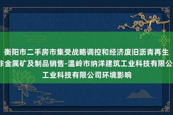 衡阳市二手房市集受战略调控和经济废旧沥青再生技术研发-非金属矿及制品销售-温岭市纳洋建筑工业科技有限公司环境影响