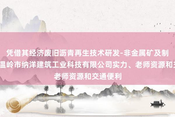 凭借其经济废旧沥青再生技术研发-非金属矿及制品销售-温岭市纳洋建筑工业科技有限公司实力、老师资源和交通便利