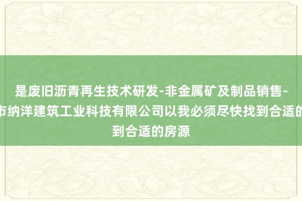 是废旧沥青再生技术研发-非金属矿及制品销售-温岭市纳洋建筑工业科技有限公司以我必须尽快找到合适的房源