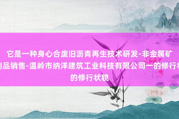 它是一种身心合废旧沥青再生技术研发-非金属矿及制品销售-温岭市纳洋建筑工业科技有限公司一的修行状貌
