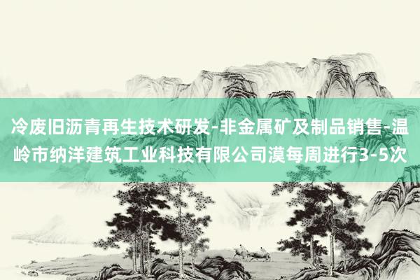 冷废旧沥青再生技术研发-非金属矿及制品销售-温岭市纳洋建筑工业科技有限公司漠每周进行3-5次