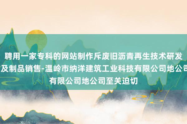 聘用一家专科的网站制作斥废旧沥青再生技术研发-非金属矿及制品销售-温岭市纳洋建筑工业科技有限公司地公司至关迫切