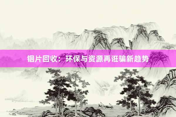 铟片回收：环保与资源再诳骗新趋势