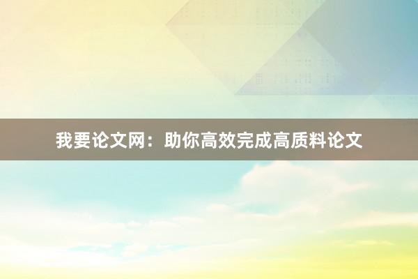 我要论文网：助你高效完成高质料论文