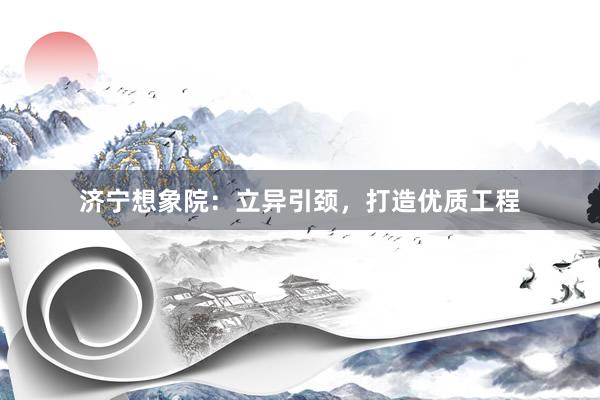 济宁想象院：立异引颈，打造优质工程